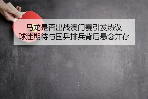 马龙是否出战澳门赛引发热议 球迷期待与国乒排兵背后悬念并存