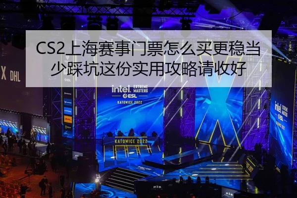 CS2上海赛事门票怎么买更稳当少踩坑这份实用攻略请收好