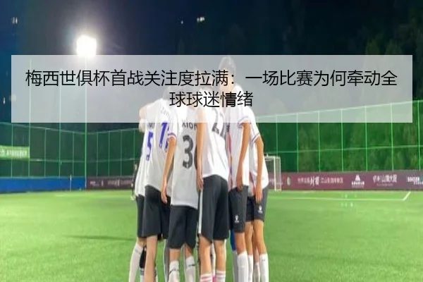 梅西世俱杯首战关注度拉满：一场比赛为何牵动全球球迷情绪