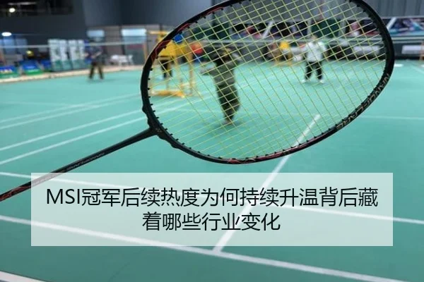 MSI冠军后续热度为何持续升温背后藏着哪些行业变化